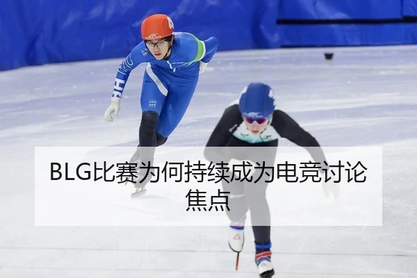 BLG比赛为何持续成为电竞讨论焦点