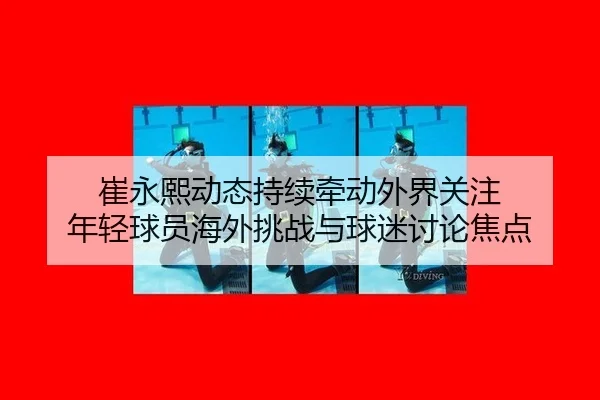 崔永熙动态持续牵动外界关注 年轻球员海外挑战与球迷讨论焦点